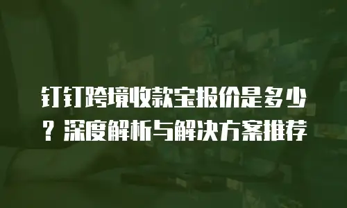 钉钉跨境收款宝报价是多少？深度解析与解决方案推荐