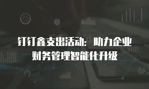 钉钉鑫支出活动：助力企业财务管理智能化升级
