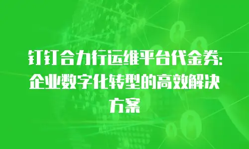 钉钉合力行运维平台代金券：企业数字化转型的高效解决方案