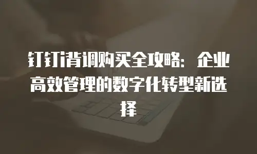 钉钉i背调购买全攻略：企业高效管理的数字化转型新选择