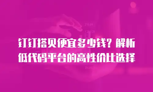钉钉搭贝便宜多少钱？解析低代码平台的高性价比选择