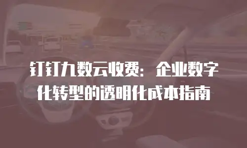 钉钉九数云收费：企业数字化转型的透明化成本指南
