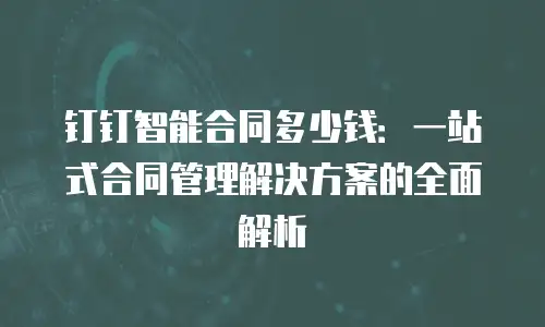 钉钉智能合同多少钱：一站式合同管理解决方案的全面解析