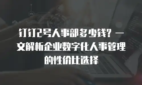 钉钉2号人事部多少钱？一文解析企业数字化人事管理的性价比选择