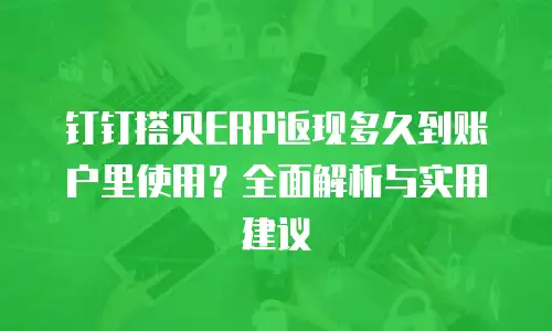 钉钉搭贝ERP返现多久到账户里使用？全面解析与实用建议