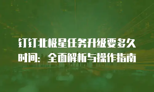 钉钉北极星任务升级要多久时间：全面解析与操作指南
