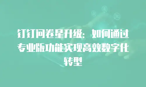 钉钉问卷星升级：如何通过专业版功能实现高效数字化转型