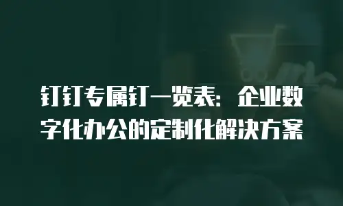 钉钉专属钉一览表：企业数字化办公的定制化解决方案