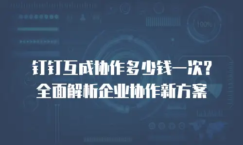 钉钉互成协作多少钱一次？全面解析企业协作新方案