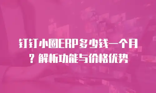 钉钉小圈ERP多少钱一个月？解析功能与价格优势