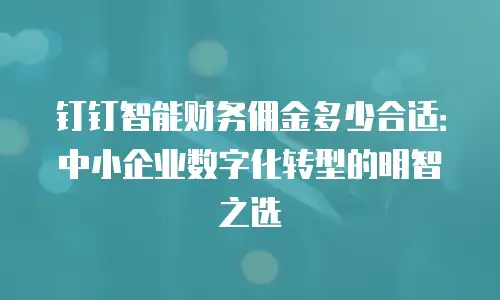 钉钉智能财务佣金多少合适：中小企业数字化转型的明智之选