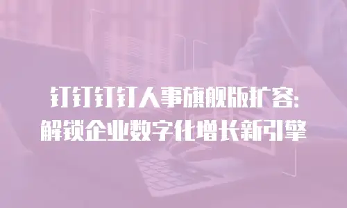 钉钉钉钉人事旗舰版扩容：解锁企业数字化增长新引擎