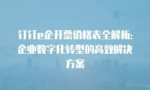 钉钉e企开票价格表全解析：企业数字化转型的高效解决方案