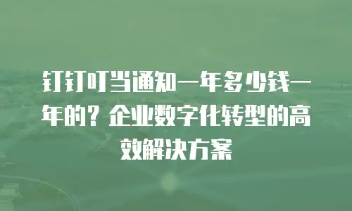 钉钉叮当通知一年多少钱一年的？企业数字化转型的高效解决方案
