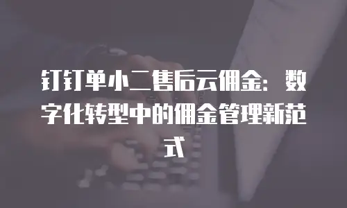 钉钉单小二售后云佣金：数字化转型中的佣金管理新范式