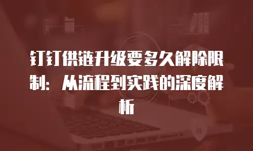 钉钉供链升级要多久解除限制：从流程到实践的深度解析