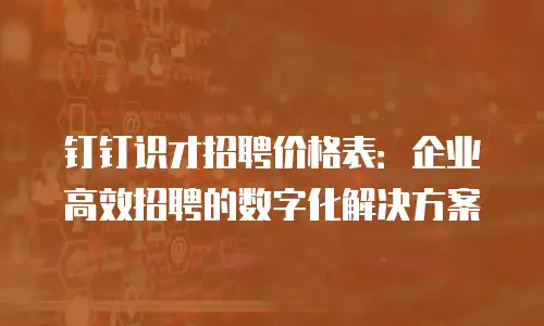 钉钉识才招聘价格表：企业高效招聘的数字化解决方案
