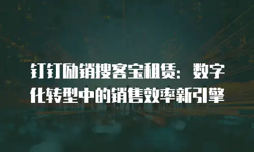 钉钉励销搜客宝租赁：数字化转型中的销售效率新引擎