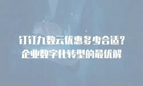 钉钉九数云优惠多少合适？企业数字化转型的最优解