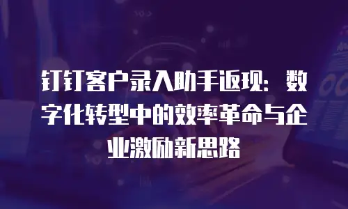 钉钉客户录入助手返现：数字化转型中的效率革命与企业激励新思路