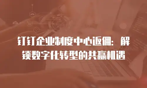 钉钉企业制度中心返佣：解锁数字化转型的共赢机遇