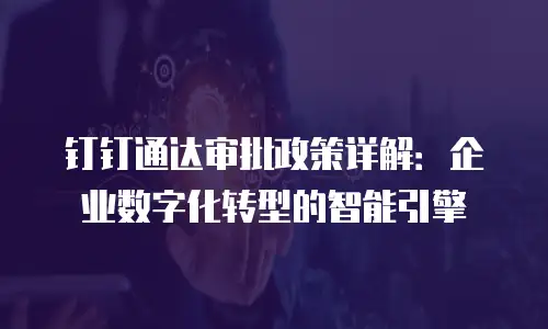 钉钉通达审批政策详解：企业数字化转型的智能引擎