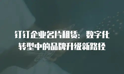 钉钉企业名片租赁：数字化转型中的品牌升级新路径