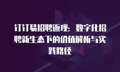 钉钉易招聘返现：数字化招聘新生态下的价值解析与实践路径