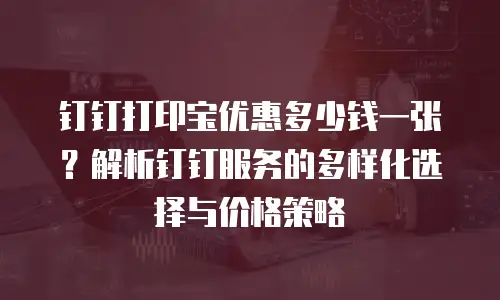钉钉打印宝优惠多少钱一张？解析钉钉服务的多样化选择与价格策略