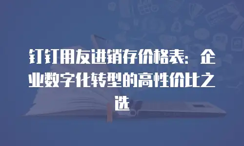 钉钉用友进销存价格表：企业数字化转型的高性价比之选