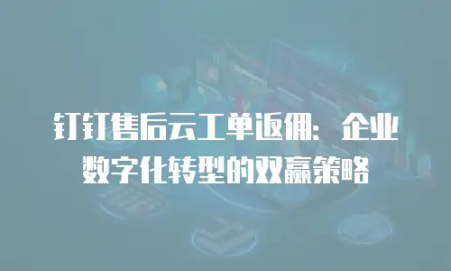钉钉售后云工单返佣：企业数字化转型的双赢策略