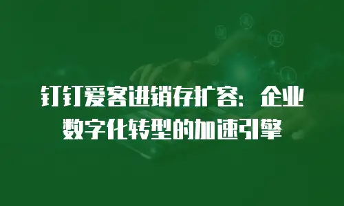 钉钉爱客进销存扩容：企业数字化转型的加速引擎