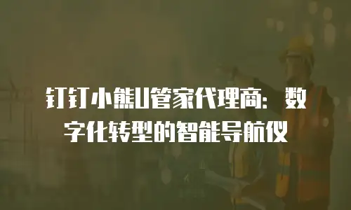 钉钉小熊U管家代理商：数字化转型的智能导航仪