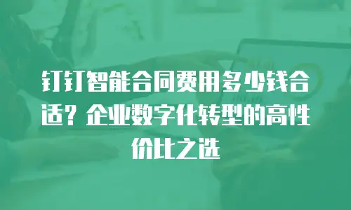 钉钉智能合同费用多少钱合适？企业数字化转型的高性价比之选