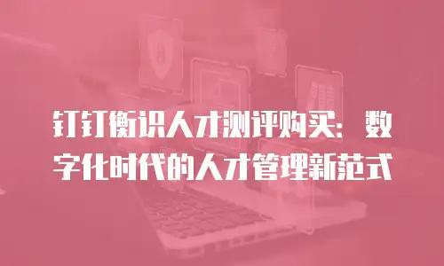 钉钉衡识人才测评购买：数字化时代的人才管理新范式