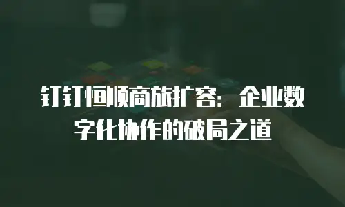 钉钉恒顺商旅扩容：企业数字化协作的破局之道