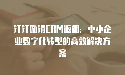 钉钉励销CRM返佣：中小企业数字化转型的高效解决方案