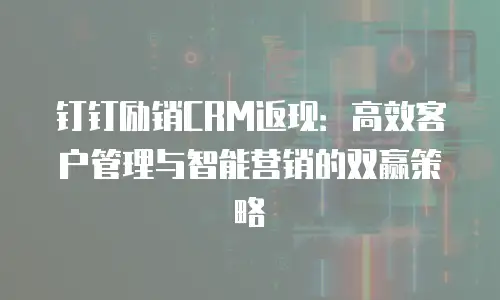 钉钉励销CRM返现：高效客户管理与智能营销的双赢策略