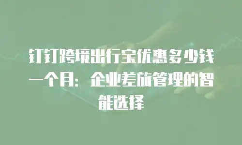 钉钉跨境出行宝优惠多少钱一个月：企业差旅管理的智能选择