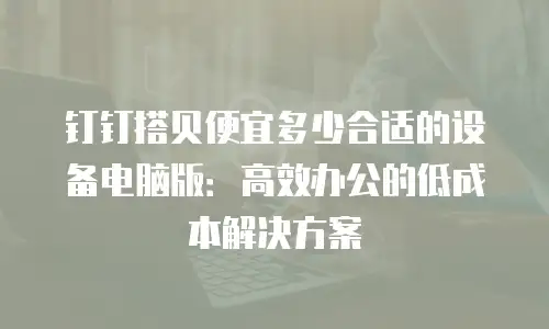 钉钉搭贝便宜多少合适的设备电脑版：高效办公的低成本解决方案