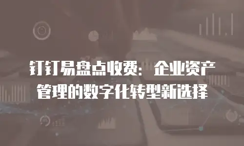 钉钉易盘点收费：企业资产管理的数字化转型新选择