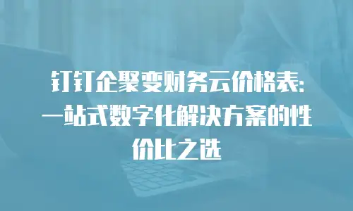 钉钉企聚变财务云价格表：一站式数字化解决方案的性价比之选