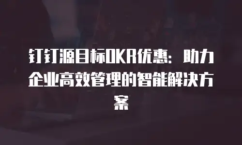 钉钉源目标OKR优惠：助力企业高效管理的智能解决方案