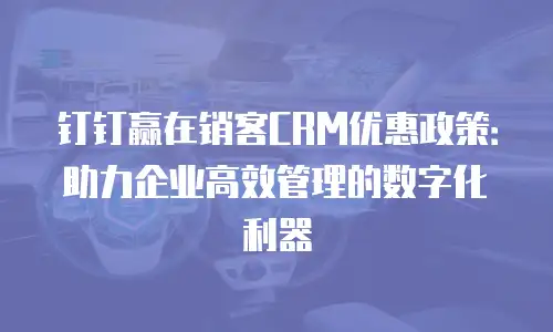 钉钉赢在销客CRM优惠政策：助力企业高效管理的数字化利器