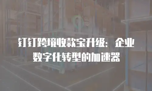 钉钉跨境收款宝升级：企业数字化转型的加速器