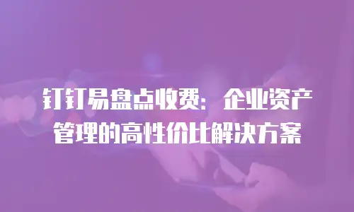 钉钉易盘点收费：企业资产管理的高性价比解决方案
