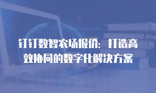钉钉数智农场报价：打造高效协同的数字化解决方案