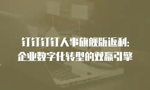 钉钉钉钉人事旗舰版返利：企业数字化转型的双赢引擎
