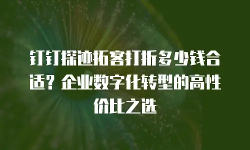 钉钉探迹拓客打折多少钱合适？企业数字化转型的高性价比之选
