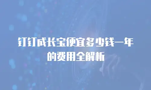 钉钉成长宝便宜多少钱一年的费用全解析